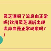 灵芝酒喝了流鼻血正常吗(饮用灵芝酒后出现流鼻血是正常现象吗？)