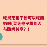 吃灵芝孢子粉可以吃酸奶吗(灵芝孢子粉能否与酸奶共享？)