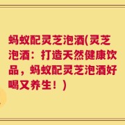 蚂蚁配灵芝泡酒(灵芝泡酒：打造天然健康饮品，蚂蚁配灵芝泡酒好喝又养生！)