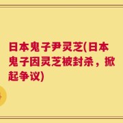 日本鬼子尹灵芝(日本鬼子因灵芝被封杀，掀起争议)