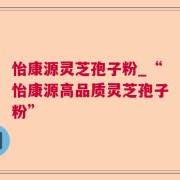 怡康源灵芝孢子粉_“怡康源高品质灵芝孢子粉”