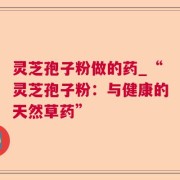 灵芝孢子粉做的药_“灵芝孢子粉：与健康的天然草药”