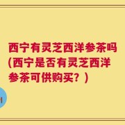 西宁有灵芝西洋参茶吗(西宁是否有灵芝西洋参茶可供购买？)