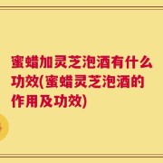 蜜蜡加灵芝泡酒有什么功效(蜜蜡灵芝泡酒的作用及功效)