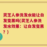 灵芝人参洗发水能让白发变黑吗(灵芝人参洗发水效果：让白发变黑？)