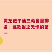 灵芝孢子油三萜含量排名：这款当之无愧的第一