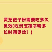 灵芝孢子粉需要吃多久见效(吃灵芝孢子粉多长时间见效？)