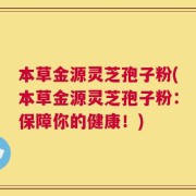 本草金源灵芝孢子粉(本草金源灵芝孢子粉：保障你的健康！)