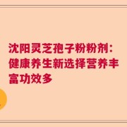 沈阳灵芝孢子粉粉剂：健康养生新选择营养丰富功效多