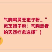 气胸喝灵芝孢子粉_“灵芝孢子粉：气胸患者的天然疗愈选择”)