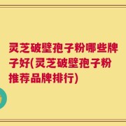 灵芝破壁孢子粉哪些牌子好(灵芝破壁孢子粉推荐品牌排行)