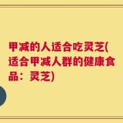 甲减的人适合吃灵芝(适合甲减人群的健康食品：灵芝)