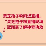 灵芝孢子粉附近直播_“灵芝孢子粉直播现场，近距离了解神奇功效”