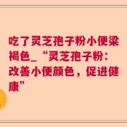 吃了灵芝孢子粉小便梁褐色_“灵芝孢子粉：改善小便颜色，促进健康”