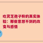 吃灵芝孢子粉的真实体验：那些意想不到的改变与感悟