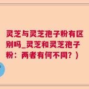 灵芝与灵芝孢子粉有区别吗_灵芝和灵芝孢子粉：两者有何不同？)