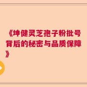 《坤健灵芝孢子粉批号背后的秘密与品质保障》