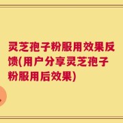 灵芝孢子粉服用效果反馈(用户分享灵芝孢子粉服用后效果)