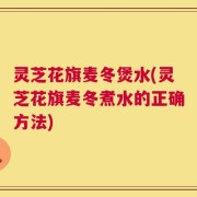 灵芝花旗麦冬煲水(灵芝花旗麦冬煮水的正确方法)