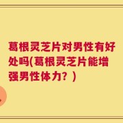 葛根灵芝片对男性有好处吗(葛根灵芝片能增强男性体力？)