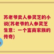 苏老爷卖人参灵芝的小说(苏老爷的人参灵芝生意：一个富商家族的传奇)