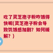 吃了灵芝孢子粉咋饿得快呢(灵芝孢子粉会导致饥饿感加剧？如何缓解？)