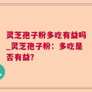 灵芝孢子粉多吃有益吗_灵芝孢子粉：多吃是否有益？