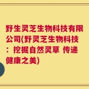 野生灵芝生物科技有限公司(野灵芝生物科技：挖掘自然灵草 传递健康之美)