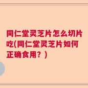 同仁堂灵芝片怎么切片吃(同仁堂灵芝片如何正确食用？)