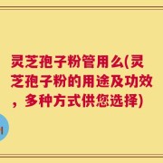 灵芝孢子粉管用么(灵芝孢子粉的用途及功效，多种方式供您选择)