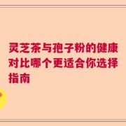 灵芝茶与孢子粉的健康对比哪个更适合你选择指南