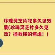 珍珠灵芝片吃多久见效果(珍珠灵芝片多久见效？拯救你的焦虑！)