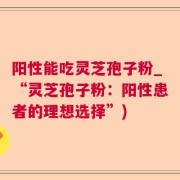 阳性能吃灵芝孢子粉_“灵芝孢子粉：阳性患者的理想选择”)