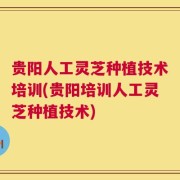贵阳人工灵芝种植技术培训(贵阳培训人工灵芝种植技术)