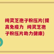 纯灵芝孢子粉压片(提高免疫力  纯灵芝孢子粉压片助力健康)