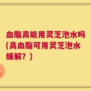 血脂高能用灵芝泡水吗(高血脂可用灵芝泡水缓解？)