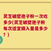 灵芝破壁孢子粉一次吃多少(灵芝破壁孢子粉每次适宜摄入量是多少？)