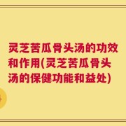 灵芝苦瓜骨头汤的功效和作用(灵芝苦瓜骨头汤的保健功能和益处)