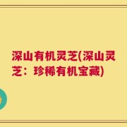 深山有机灵芝(深山灵芝：珍稀有机宝藏)