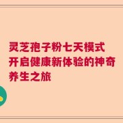 灵芝孢子粉七天模式 开启健康新体验的神奇养生之旅