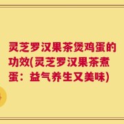 灵芝罗汉果茶煲鸡蛋的功效(灵芝罗汉果茶煮蛋：益气养生又美味)
