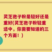 灵芝孢子粉是轻好还是重好(灵芝孢子粉轻重适中，你需要知道的三个方面！)