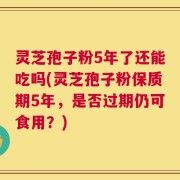 灵芝孢子粉5年了还能吃吗(灵芝孢子粉保质期5年，是否过期仍可食用？)