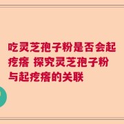 吃灵芝孢子粉是否会起疙瘩 探究灵芝孢子粉与起疙瘩的关联