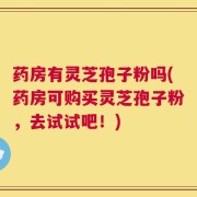 药房有灵芝孢子粉吗(药房可购买灵芝孢子粉，去试试吧！)