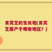 青灵芝的生长地(青灵芝原产于哪些地区？)