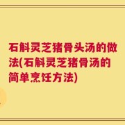 石斛灵芝猪骨头汤的做法(石斛灵芝猪骨汤的简单烹饪方法)