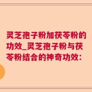 灵芝孢子粉加茯苓粉的功效_灵芝孢子粉与茯苓粉结合的神奇功效：