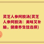 灵芝人参阿胶汤(灵芝人参阿胶汤：美味又补脑，健康养生佳选择)