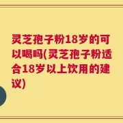 灵芝孢子粉18岁的可以喝吗(灵芝孢子粉适合18岁以上饮用的建议)